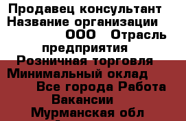 Продавец-консультант › Название организации ­ CALZEDONIA, ООО › Отрасль предприятия ­ Розничная торговля › Минимальный оклад ­ 30 000 - Все города Работа » Вакансии   . Мурманская обл.,Апатиты г.